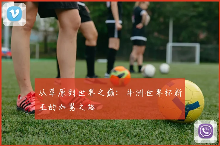 从草原到世界之巅：非洲世界杯新王的加冕之路