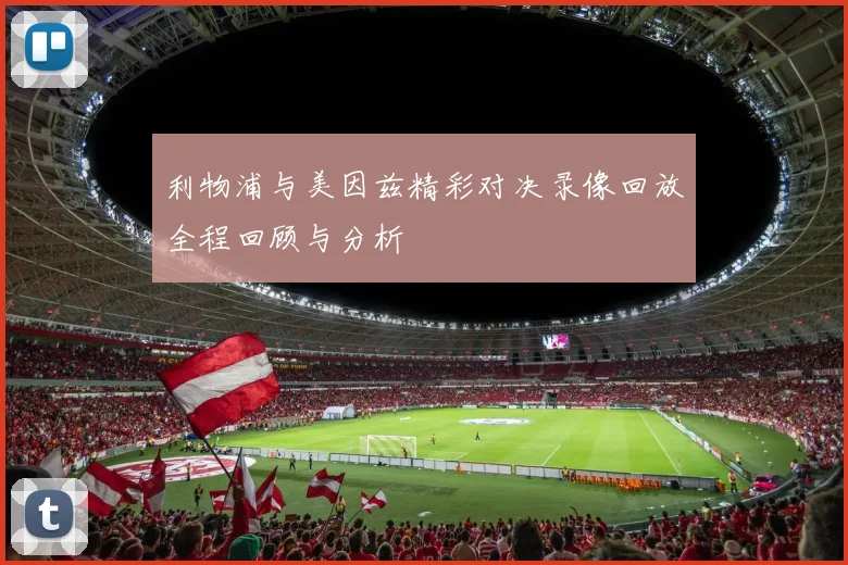 利物浦与美因兹精彩对决录像回放全程回顾与分析