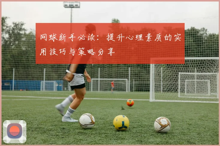 网球新手必读：提升心理素质的实用技巧与策略分享