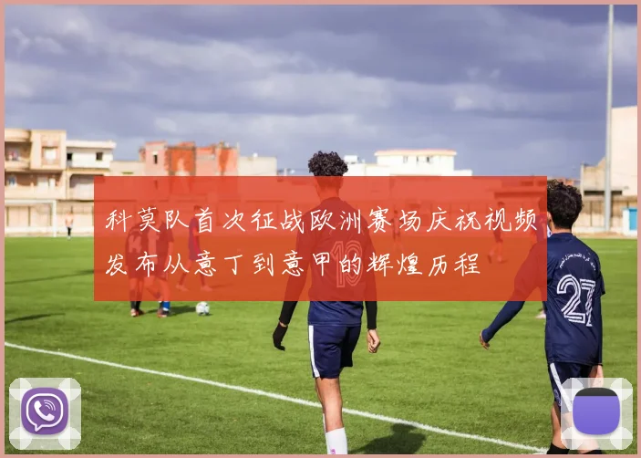 科莫队首次征战欧洲赛场庆祝视频发布从意丁到意甲的辉煌历程