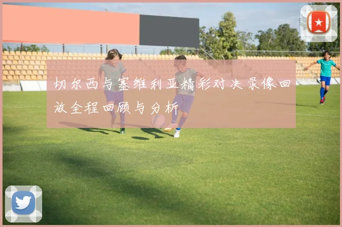 切尔西与塞维利亚精彩对决录像回放全程回顾与分析