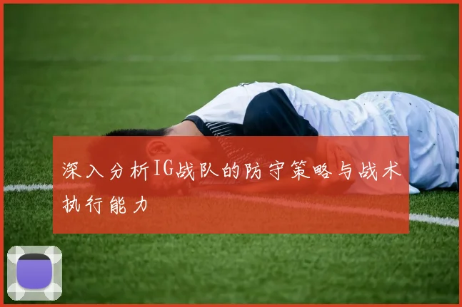 深入分析IG战队的防守策略与战术执行能力