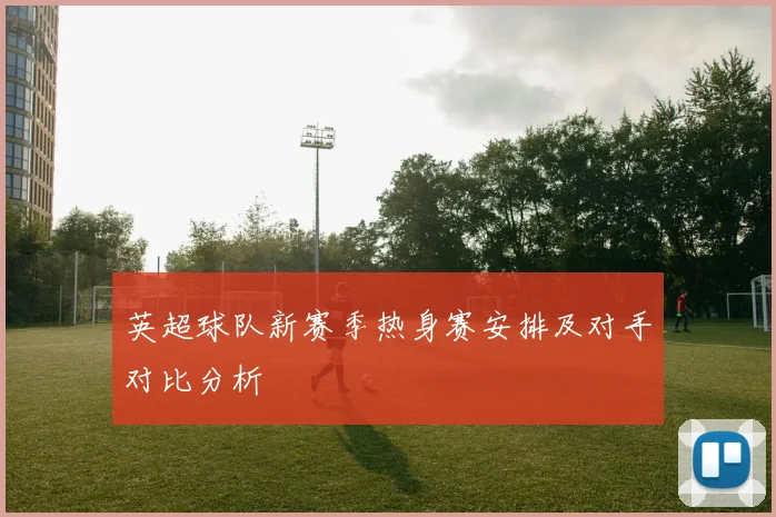 英超球队新赛季热身赛安排及对手对比分析