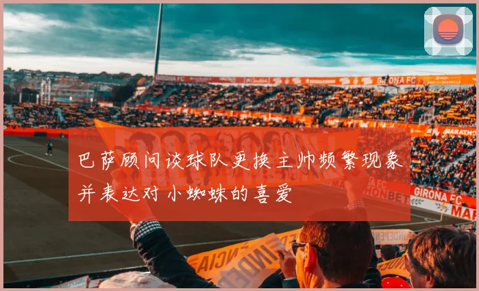 巴萨顾问谈球队更换主帅频繁现象并表达对小蜘蛛的喜爱