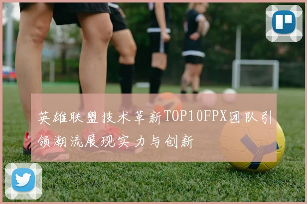 英雄联盟技术革新TOP10FPX团队引领潮流展现实力与创新