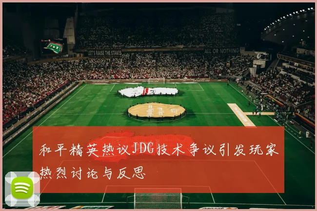和平精英热议JDG技术争议引发玩家热烈讨论与反思