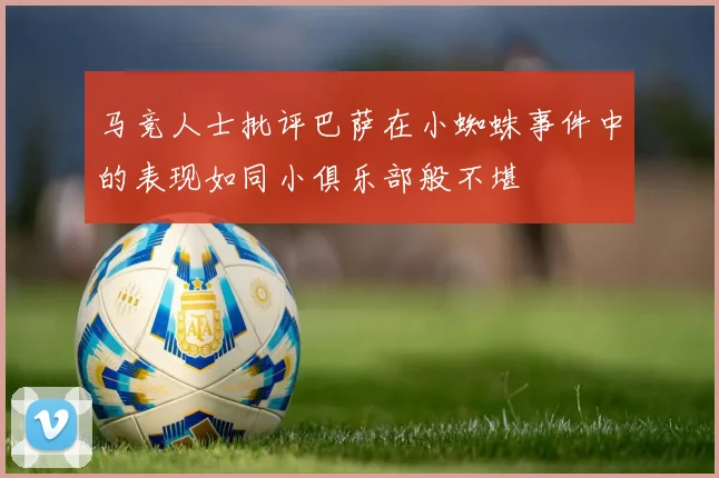 马竞人士批评巴萨在小蜘蛛事件中的表现如同小俱乐部般不堪