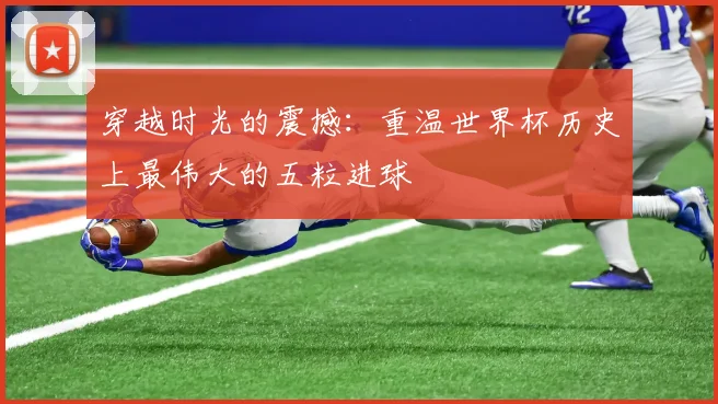 穿越时光的震撼：重温世界杯历史上最伟大的五粒进球