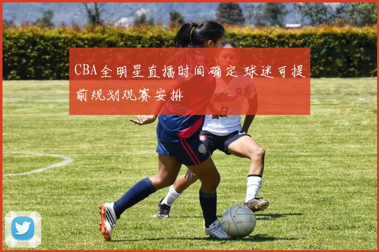 CBA全明星直播时间确定 球迷可提前规划观赛安排