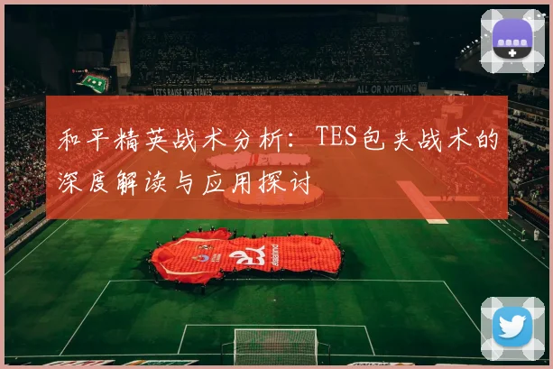 和平精英战术分析：TES包夹战术的深度解读与应用探讨