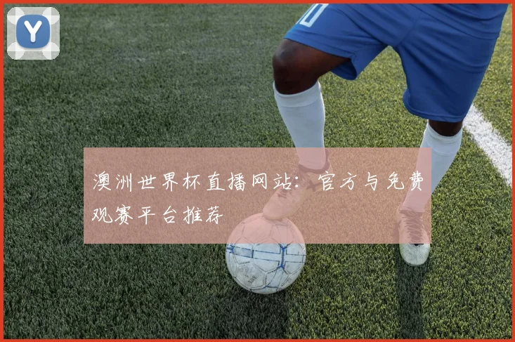 澳洲世界杯直播网站：官方与免费观赛平台推荐