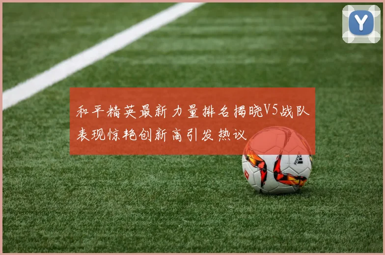 和平精英最新力量排名揭晓V5战队表现惊艳创新高引发热议