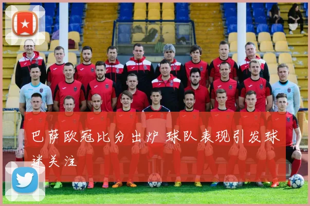 巴萨欧冠比分出炉 球队表现引发球迷关注