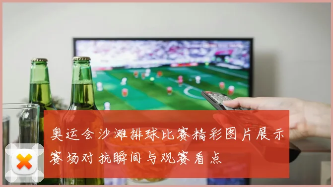 奥运会沙滩排球比赛精彩图片展示赛场对抗瞬间与观赛看点