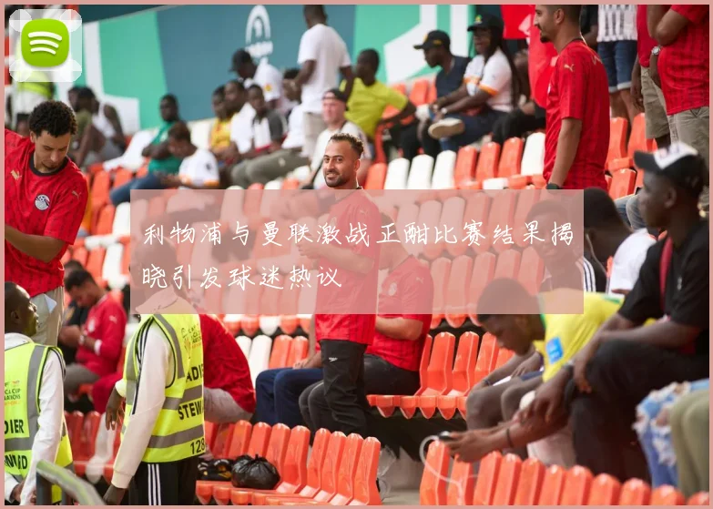 利物浦与曼联激战正酣比赛结果揭晓引发球迷热议