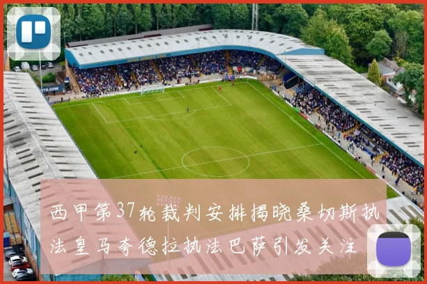 西甲第37轮裁判安排揭晓桑切斯执法皇马夸德拉执法巴萨引发关注