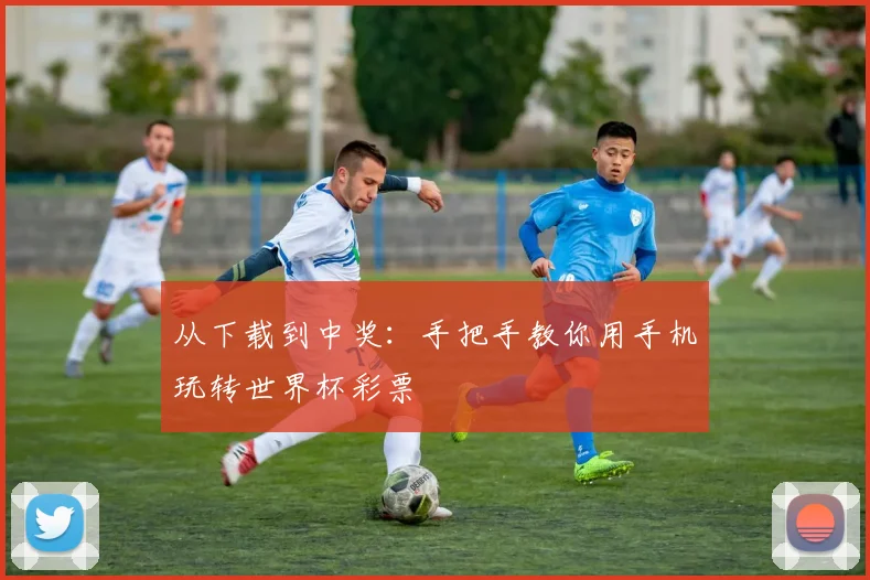 从下载到中奖：手把手教你用手机玩转世界杯彩票