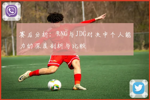 赛后分析：RNG与JDG对决中个人能力的深度剖析与比较