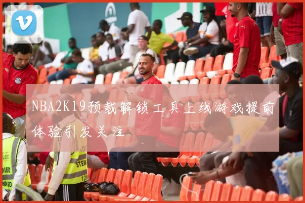 NBA2K19预载解锁工具上线游戏提前体验引发关注